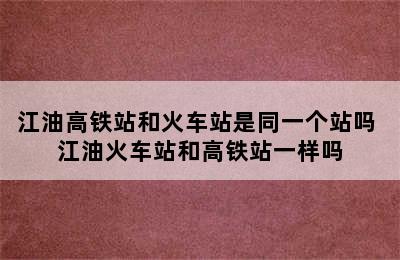 江油高铁站和火车站是同一个站吗 江油火车站和高铁站一样吗